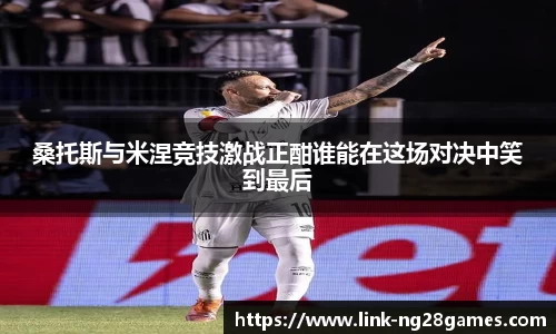 桑托斯与米涅竞技激战正酣谁能在这场对决中笑到最后
